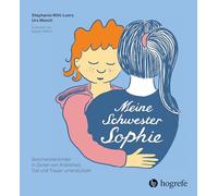 Meine Schwester Sophie: Geschwisterkinder in Zeiten von Krankheit, Tod und Trauer unterstützen