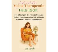 Meine Therapeutin Hatte Recht: 100 Sitzungen, Die Mich Lehrten, Zu Heilen, Loszulassen Und Mich Wieder Für Mich Selbst Zu Entscheiden