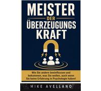 MEISTER DER ÜBERZEUGUNGSKRAFT: Wie Sie andere beeinflussen und bekommen, was Sie wollen, auch wenn Sie keine Erfahrung in Psychologie haben!
