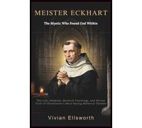 Meister Eckhart: The Mystic Who Found God Within: The Life, Sermons, Mystical Teachings, and Heresy Trial of Christianity’s Most Daring Medieval Thinker