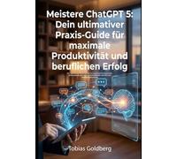 Meistere ChatGPT 5: Dein ultimativer Praxis-Guide für maximale Produktivität: Der ultimative Praxis-Guide für maximale Produktivität, Zeitersparnis