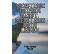 MEISTERE DEINEN GEIST, MEISTERE DEIN LEBEN: Hören Sie auf, zu viel nachzudenken, bauen Sie dauerhafte Gewohnheiten auf und schaffen Sie die Ruhe, das Selbstvertrauen und den Erfolg, den Sie verdienen