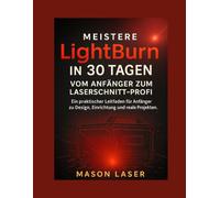 Meistere Lightburn in 30 Tagen: Vom Anfänger zum Laserschnitt-Profi: Ein praktischer Leitfaden für Anfänger zu Design, Einrichtung und realen Projekten.