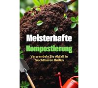 Meisterhafte Kompostierung: Der komplette Leitfaden zur Kompostierung für Gärtner und umweltbewusste Menschen