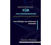 MEISTERKURS FÜR JAVA-PROGRAMMIERUNG: Vom Anfänger zum erfahrenen Entwickler