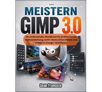 Meistern GIMP 3.0: Ein umfassendes Handbuch für professionelle Bildbearbeitung, nicht-destruktive Effekte und moderne Design-Workflows