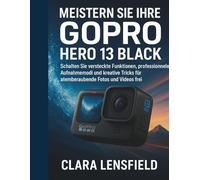 Meistern Sie Ihre GoPro HERO 13 Black: Schalten Sie versteckte Funktionen, professionelle Aufnahmemodi und kreative Tricks für atemberaubende Fotos und Videos frei