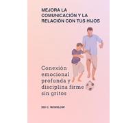 Mejora la comunicación y la relación con tus hijos: Conexión emocional profunda y disciplina firme sin gritos