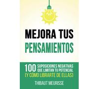 Mejora Tus Pensamientos: 100 suposiciones negativas que limitan tu potencial (y cómo librarte de ellas)