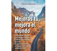 Mejoras tú, mejora el mundo: Descubriendo las bases para mejorar tu salud, tus finanzas y tu crecimiento personal. Desde el conocimiento, el trabajo, la actitud y el sentido del humor