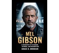 MEL GIBSON: A BIOGRAPHY OF STARDOM, SCANDAL, AND REDEMPTION
