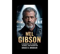 MEL GIBSON: A BIOGRAPHY OF STARDOM, SCANDAL, AND REDEMPTION
