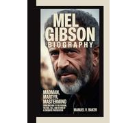 MEL GIBSON BIOGRAPHY: Madman, Martyr, Mastermind From Mad Max to The Passion, the Rise, Fall, and Return of a Cinematic Provocateur