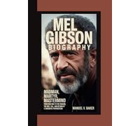 MEL GIBSON BIOGRAPHY: Madman, Martyr, Mastermind From Mad Max to The Passion, the Rise, Fall, and Return of a Cinematic Provocateur