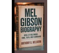 Mel Gibson Biography: Rebel of Hollywood - Fame, Faith, and Filmmaking