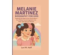 MELANIE MARTINEZ BIOGRAPHY FOR KIDS: Exploring the Road to Her Fourth Album - How Melanie Turned Imagination Into Music That Kids Can Discover