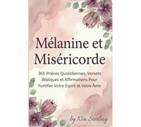Mélanine et Miséricorde: 365 Prières Quotidiennes, Versets Bibliques et Affirmations Pour Fortifier Votre Esprit et Votre Âme