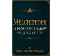 MELCHIZEDEK: A PROPHETIC SHADOW OF JESUS CHRIST: Understanding the King of Righteousness, the King of Peace, and the Eternal Priesthood of Christ