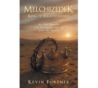 Melchizedek King of Righteousness: His true identity and the eternal order of Jesus the Christ