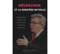 Mélenchon Et La Dernière Bataille : Comprendre l'homme qui a réinventé la gauche française