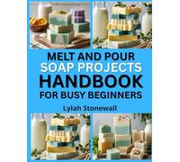 MELT AND POUR SOAP PROJECTS HANDBOOK FOR BUSY BEGINNERS: Quick, Customizable Recipes Using Pre-Made Soap Bases
