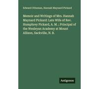Memoir and Writings of Mrs. Hannah Maynard Pickard: Late Wife of Rev. Humphrey Pickard, A. M. ; Principal of the Wesleyan Academy at Mount Allison, Sackville, N. B.