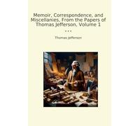 Memoir, Correspondence, and Miscellanies, From the Papers of Thomas Jefferson, Volume 1 (Classic Books)