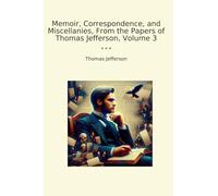 Memoir, Correspondence, and Miscellanies, From the Papers of Thomas Jefferson, Volume 3 (Classic Books)
