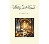 Memoir, Correspondence, and Miscellanies, From the Papers of Thomas Jefferson, Volume 4 (Classic Books)
