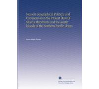 Memoir Geographical Political and Commercial on the Present State Of Siberia Manchuria and the Asiatic Islands of the Northern Pacific Ocean