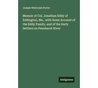Memoir of Col. Jonathan Eddy of Eddington, Me., with Some Account of the Eddy Family, and of the Early Settlers on Penobscot River