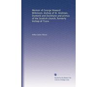 Memoir of George Howard Wilkinson, bishop of St. Andrews, Dunkeld and Dunblane and primus of the Scottish church, formerly bishop of Truro