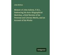Memoir of John Aubrey, F.R.S., Embracing his Auto-Biographical Sketches, a Brief Review of his Personal and Literary Merits, and an Account of his Works