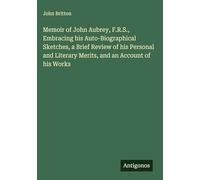 Memoir of John Aubrey, F.R.S., Embracing his Auto-Biographical Sketches, a Brief Review of his Personal and Literary Merits, and an Account of his Works