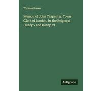 Memoir of John Carpenter, Town Clerk of London, in the Reigns of Henry V and Henry VI