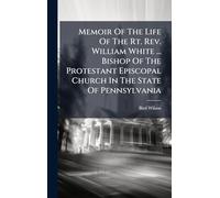 Memoir Of The Life Of The Rt. Rev. William White ... Bishop Of The Protestant Episcopal Church In The State Of Pennsylvania