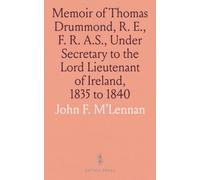 Memoir of Thomas Drummond, R. E., F. R. A.S., Under Secretary to the Lord Lieutenant of Ireland, 1835 to 1840