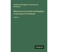 Mémoires de la Société archéologique et historique de l'Orléanais: Tome 17