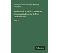 Mémoires de la Société des Lettres, Sciences et Arts de Bar-le-Duc. Deuxième Série.: Tome I.