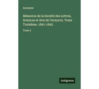 Mémoires de la Société des Lettres, Sciences et Arts de l'Aveyron. Tome Troisième. 1841-1842.: Tome 3