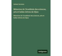 Mémoires de l'Académie des sciences, arts et belles-lettres de Dijon: Mémoires de l'Académie des sciences, arts et belles-lettres de Dijon