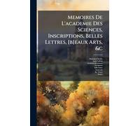 Memoires De L'academie Des Sciences, Inscriptions, Belles Lettres, [b]eaux Arts, &c