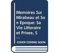 Mémoires Sur Mirabeau et Son Époque: Sa Vie Littéraire et Privée, Sa Conduite Politique À l'assemblée Nationale, et Ses Relations Avec les Principaux Personnages de Son Temps. V. 2 (French Edition)