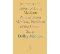 Memoirs and Letters of Dolly Madison: Wife of James Madison, President of the United States