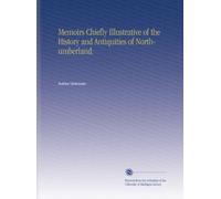 Memoirs Chiefly Illustrative of the History and Antiquities of Northumberland.