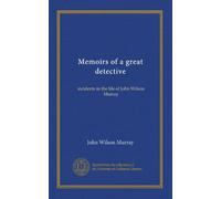 Memoirs of a great detective: incidents in the life of John Wilson Murray