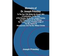 Memoirs of Dr. Joseph Priestley: To the year 1795, written by himself: with a continuation, to the time of his decease, by his son, Joseph Priestley: ... Judge of the 4th. district of Pennsylvania