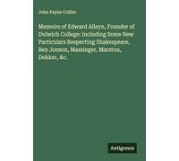 Memoirs of Edward Alleyn, Founder of Dulwich College: Including Some New Particulars Respecting Shakespeare, Ben Jonson, Massinger, Marston, Dekker, &c.