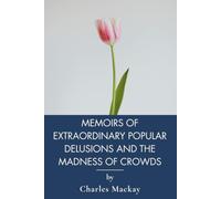 Memoirs of Extraordinary Popular Delusions and the Madness of Crowds: Financial Bubbles, Witch Hunts, and Mob Psychology (Annotated)