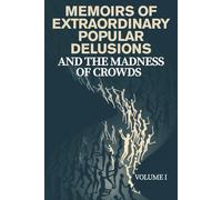 MEMOIRS OF EXTRAORDINARY POPULAR DELUSIONS AND THE MADNESS OF CROWDS - VOLUME I: A Historical Exploration of Mass Hysteria, Financial Bubbles, Irrational Beliefs, and the Psychology of Crowds